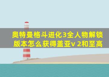 奥特曼格斗进化3全人物解锁版本怎么获得盖亚v 2和至高